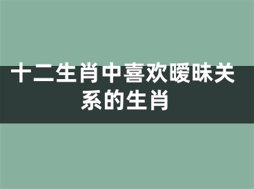 十二生肖中喜欢暧昧关系的生肖