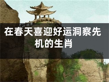 在春天喜迎好运洞察先机的生肖