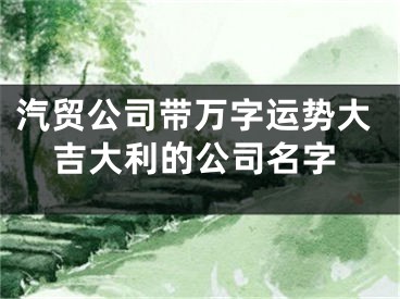 汽贸公司带万字运势大吉大利的公司名字