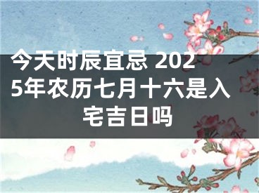 今天时辰宜忌 2025年农历七月十六是入宅吉日吗