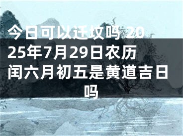 今日可以迁坟吗 2025年7月29日农历闰六月初五是黄道吉日吗