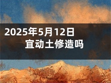 2025年5月12日宜动土修造吗