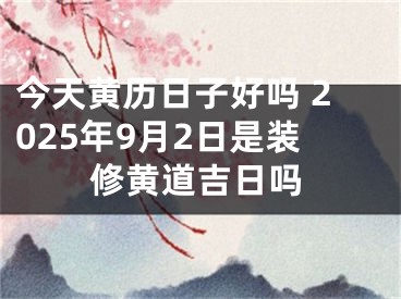 今天黄历日子好吗 2025年9月2日是装修黄道吉日吗