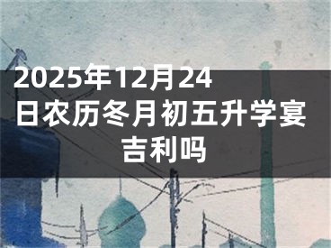 2025年12月24日农历冬月初五升学宴吉利吗