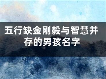 五行缺金刚毅与智慧并存的男孩名字