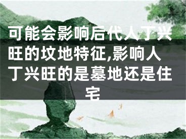 可能会影响后代人丁兴旺的坟地特征,影响人丁兴旺的是墓地还是住宅
