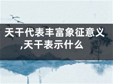 天干代表丰富象征意义,天干表示什么