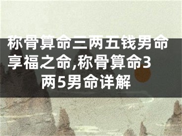 称骨算命三两五钱男命享福之命,称骨算命3两5男命详解