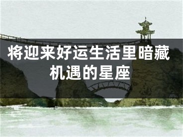 将迎来好运生活里暗藏机遇的星座