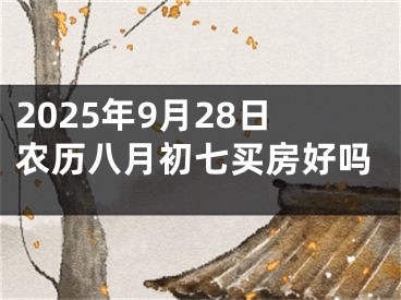 2025年9月28日农历八月初七买房好吗