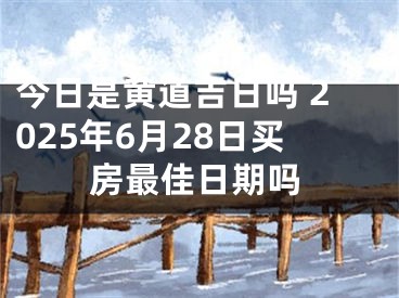 今日是黄道吉日吗 2025年6月28日买房最佳日期吗