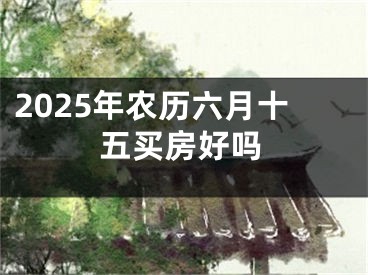 2025年农历六月十五买房好吗