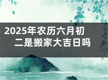2025年农历六月初二是搬家大吉日吗