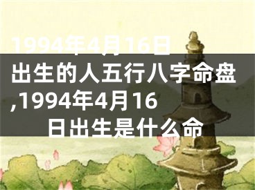 1994年4月16日出生的人五行八字命盘,1994年4月16日出生是什么命
