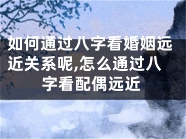 如何通过八字看婚姻远近关系呢,怎么通过八字看配偶远近