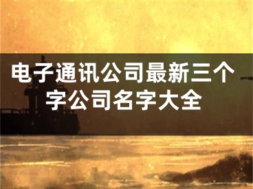 电子通讯公司最新三个字公司名字大全