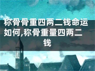 称骨骨重四两二钱命运如何,称骨重量四两二钱
