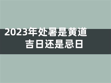 2023年处暑是黄道吉日还是忌日