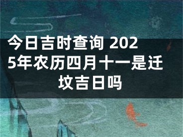 今日吉时查询 2025年农历四月十一是迁坟吉日吗