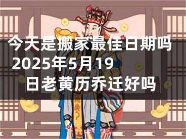 今天是搬家最佳日期吗 2025年5月19日老黄历乔迁好吗