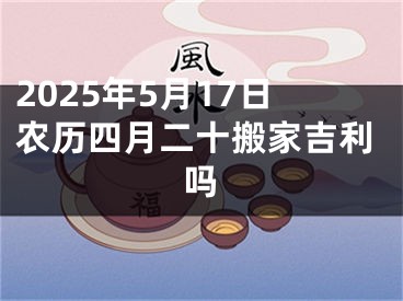 2025年5月17日农历四月二十搬家吉利吗