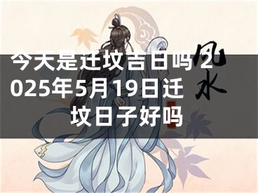 今天是迁坟吉日吗 2025年5月19日迁坟日子好吗