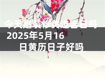 今天是装修黄道吉日吗 2025年5月16日黄历日子好吗