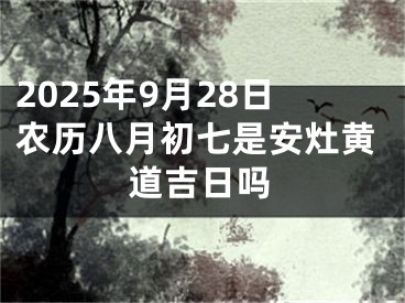 2025年9月28日农历八月初七是安灶黄道吉日吗