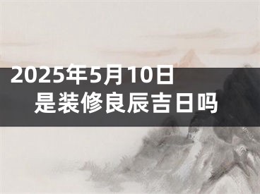 2025年5月10日是装修良辰吉日吗