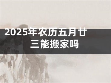 2025年农历五月廿三能搬家吗