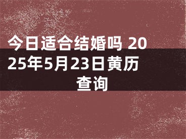 今日适合结婚吗 2025年5月23日黄历查询