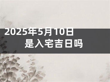 2025年5月10日是入宅吉日吗