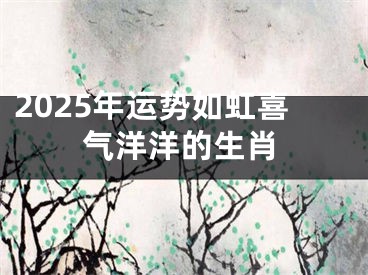 2025年运势如虹喜气洋洋的生肖