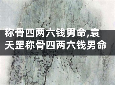 称骨四两六钱男命,袁天罡称骨四两六钱男命