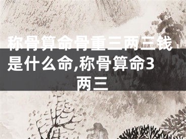 称骨算命骨重三两三钱是什么命,称骨算命3两三