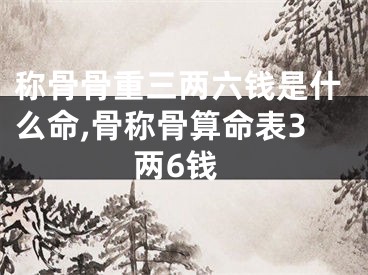 称骨骨重三两六钱是什么命,骨称骨算命表3两6钱