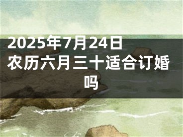 2025年7月24日农历六月三十适合订婚吗