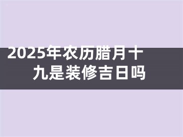 2025年农历腊月十九是装修吉日吗