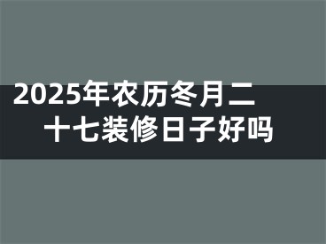 2025年农历冬月二十七装修日子好吗