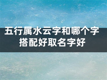五行属水云字和哪个字搭配好取名字好