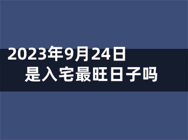 2023年9月24日是入宅最旺日子吗