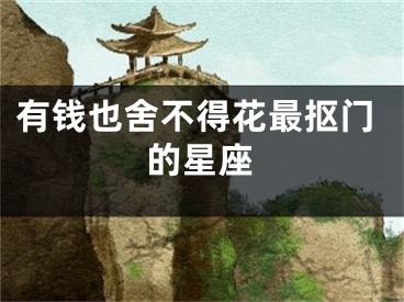 有钱也舍不得花最抠门的星座