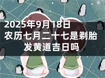 2025年9月18日农历七月二十七是剃胎发黄道吉日吗