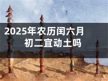 2025年农历闰六月初二宜动土吗
