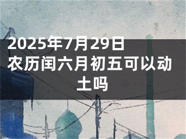 2025年7月29日农历闰六月初五可以动土吗