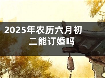 2025年农历六月初二能订婚吗