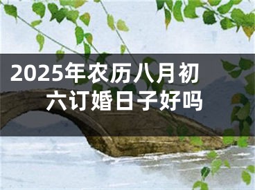 2025年农历八月初六订婚日子好吗