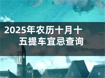2025年农历十月十五提车宜忌查询