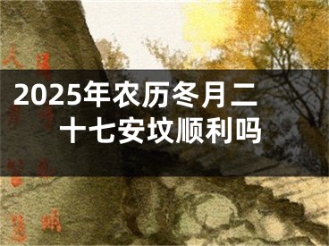 2025年农历冬月二十七安坟顺利吗