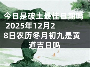 今日是破土最佳日期吗 2025年12月28日农历冬月初九是黄道吉日吗